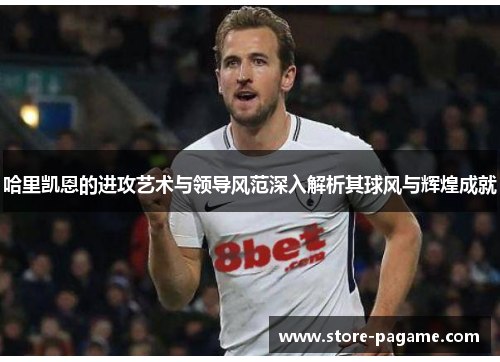 哈里凯恩的进攻艺术与领导风范深入解析其球风与辉煌成就