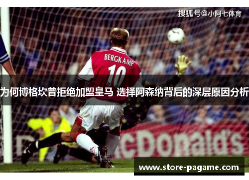 为何博格坎普拒绝加盟皇马 选择阿森纳背后的深层原因分析 为何博格坎普拒绝加盟皇马 选择阿森纳背后的深层原因分析