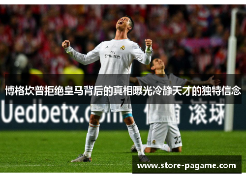 博格坎普拒绝皇马背后的真相曝光冷静天才的独特信念 博格坎普拒绝皇马背后的真相曝光冷静天才的独特信念