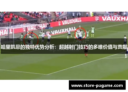 哈里凯恩的独特优势分析：超越射门技巧的多维价值与贡献