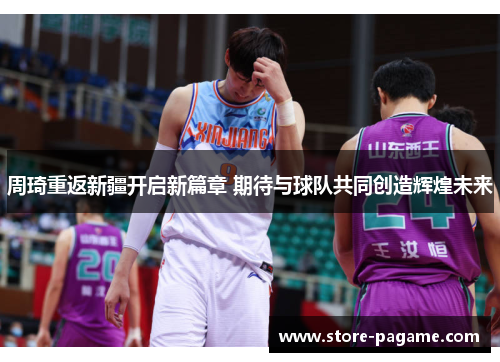 周琦重返新疆开启新篇章 期待与球队共同创造辉煌未来 周琦重返新疆开启新篇章 期待与球队共同创造辉煌未来