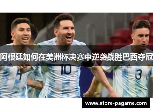 阿根廷如何在美洲杯决赛中逆袭战胜巴西夺冠 阿根廷如何在美洲杯决赛中逆袭战胜巴西夺冠