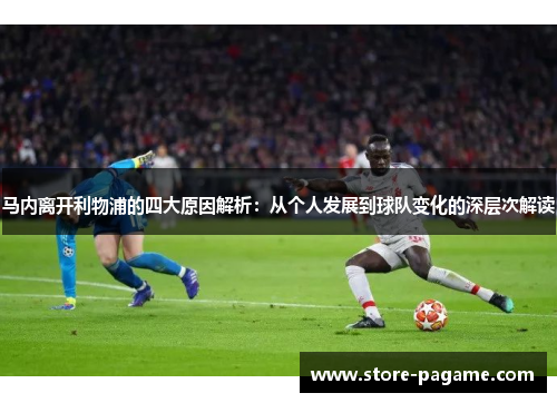 马内离开利物浦的四大原因解析:从个人发展到球队变化的深层次解读 马内离开利物浦的四大原因解析:从个人发展到球队变化的深层次解读