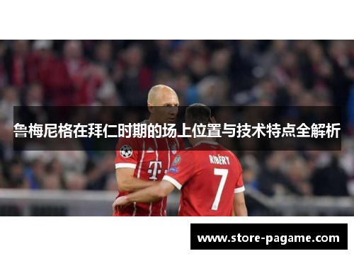 鲁梅尼格在拜仁时期的场上位置与技术特点全解析 鲁梅尼格在拜仁时期的场上位置与技术特点全解析