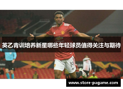 英乙青训培养新星哪些年轻球员值得关注与期待 英乙青训培养新星哪些年轻球员值得关注与期待