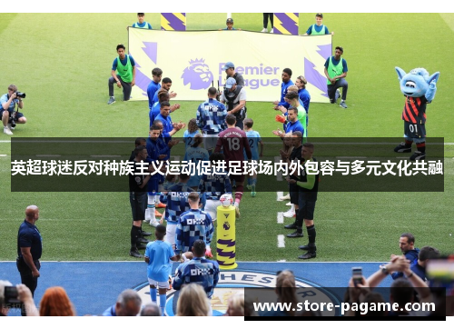 英超球迷反对种族主义运动促进足球场内外包容与多元文化共融 英超球迷反对种族主义运动促进足球场内外包容与多元文化共融