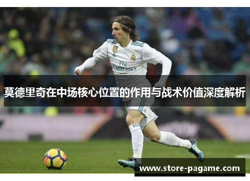 莫德里奇在中场核心位置的作用与战术价值深度解析