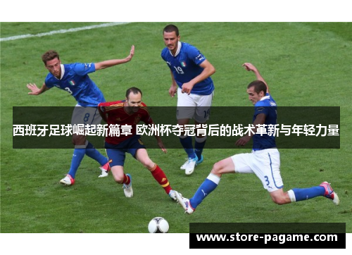 西班牙足球崛起新篇章 欧洲杯夺冠背后的战术革新与年轻力量