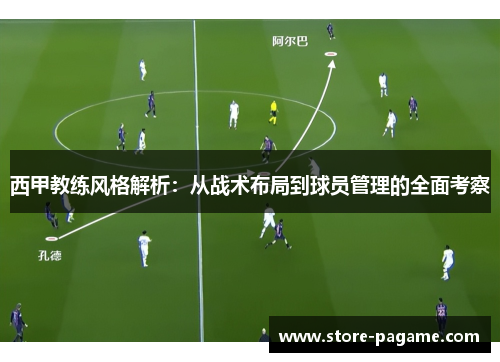 西甲教练风格解析:从战术布局到球员管理的全面考察 西甲教练风格解析:从战术布局到球员管理的全面考察