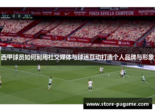 西甲球员如何利用社交媒体与球迷互动打造个人品牌与形象