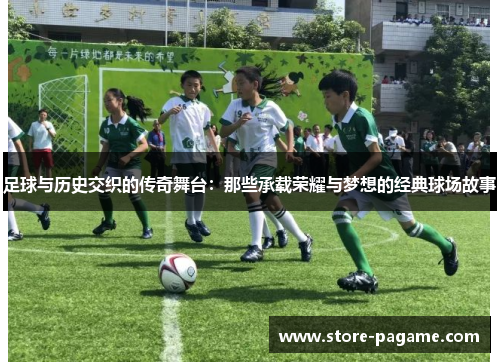 足球与历史交织的传奇舞台:那些承载荣耀与梦想的经典球场故事 足球与历史交织的传奇舞台:那些承载荣耀与梦想的经典球场故事