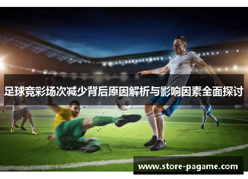 足球竞彩场次减少背后原因解析与影响因素全面探讨 足球竞彩场次减少背后原因解析与影响因素全面探讨