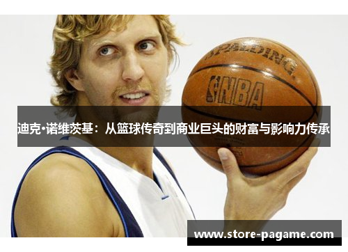 迪克·诺维茨基：从篮球传奇到商业巨头的财富与影响力传承