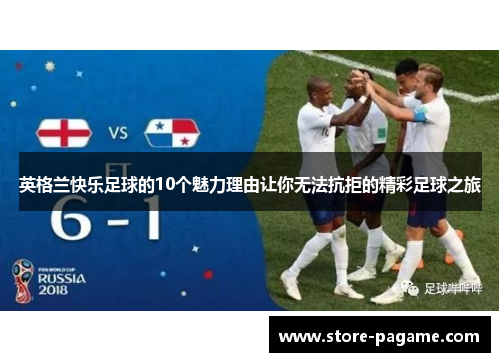 英格兰快乐足球的10个魅力理由让你无法抗拒的精彩足球之旅 英格兰快乐足球的10个魅力理由让你无法抗拒的精彩足球之旅