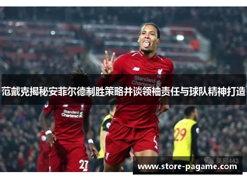 范戴克揭秘安菲尔德制胜策略并谈领袖责任与球队精神打造