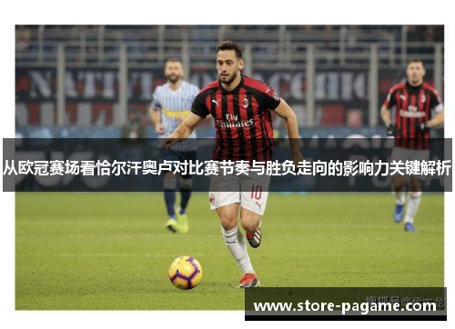 从欧冠赛场看恰尔汗奥卢对比赛节奏与胜负走向的影响力关键解析 从欧冠赛场看恰尔汗奥卢对比赛节奏与胜负走向的影响力关键解析