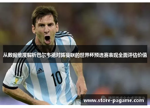 从数据维度解析巴尔韦德对阵曼联的世界杯预选赛表现全面评估价值