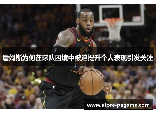 詹姆斯为何在球队困境中被迫提升个人表现引发关注