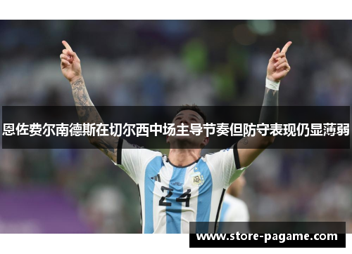 恩佐费尔南德斯在切尔西中场主导节奏但防守表现仍显薄弱 恩佐费尔南德斯在切尔西中场主导节奏但防守表现仍显薄弱