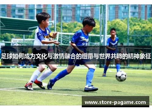 足球如何成为文化与激情融合的纽带与世界共鸣的精神象征 足球如何成为文化与激情融合的纽带与世界共鸣的精神象征