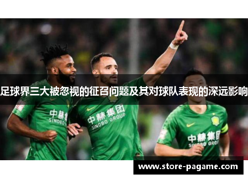 足球界三大被忽视的征召问题及其对球队表现的深远影响 足球界三大被忽视的征召问题及其对球队表现的深远影响