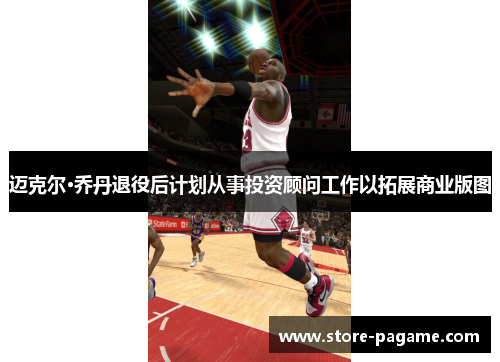 迈克尔·乔丹退役后计划从事投资顾问工作以拓展商业版图 迈克尔·乔丹退役后计划从事投资顾问工作以拓展商业版图