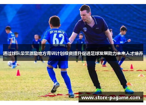 通过球队荣誉激励地方青训计划投资提升促进足球发展助力未来人才培养 通过球队荣誉激励地方青训计划投资提升促进足球发展助力未来人才培养