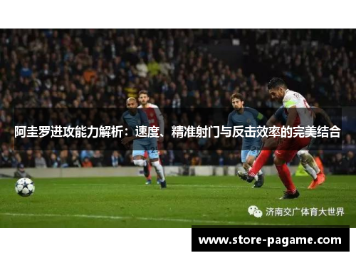 阿圭罗进攻能力解析:速度、精准射门与反击效率的完美结合 阿圭罗进攻能力解析:速度、精准射门与反击效率的完美结合