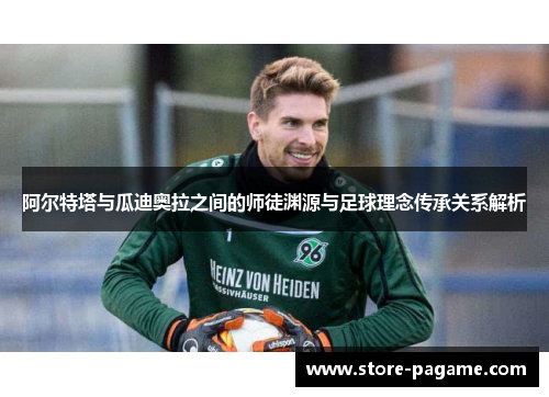 阿尔特塔与瓜迪奥拉之间的师徒渊源与足球理念传承关系解析 阿尔特塔与瓜迪奥拉之间的师徒渊源与足球理念传承关系解析