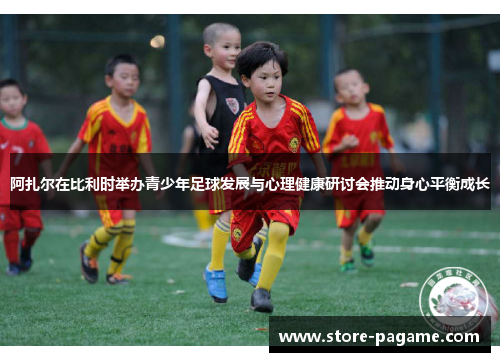 阿扎尔在比利时举办青少年足球发展与心理健康研讨会推动身心平衡成长 阿扎尔在比利时举办青少年足球发展与心理健康研讨会推动身心平衡成长