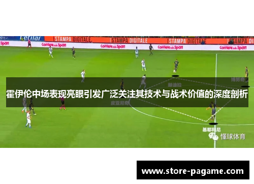 霍伊伦中场表现亮眼引发广泛关注其技术与战术价值的深度剖析 霍伊伦中场表现亮眼引发广泛关注其技术与战术价值的深度剖析