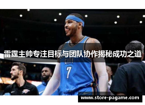 雷霆主帅专注目标与团队协作揭秘成功之道 雷霆主帅专注目标与团队协作揭秘成功之道