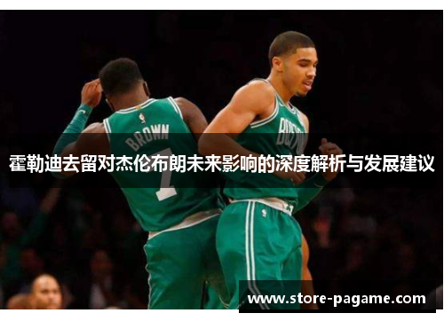 霍勒迪去留对杰伦布朗未来影响的深度解析与发展建议 霍勒迪去留对杰伦布朗未来影响的深度解析与发展建议
