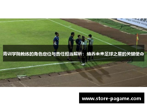 青训学院教练的角色定位与责任担当解析:培养未来足球之星的关键使命 青训学院教练的角色定位与责任担当解析:培养未来足球之星的关键使命