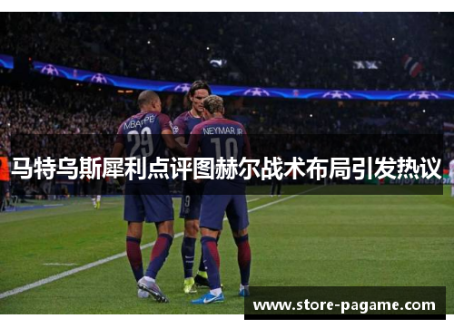 马特乌斯犀利点评图赫尔战术布局引发热议 马特乌斯犀利点评图赫尔战术布局引发热议
