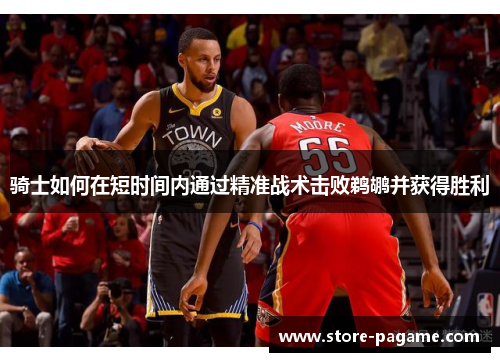 骑士如何在短时间内通过精准战术击败鹈鹕并获得胜利 骑士如何在短时间内通过精准战术击败鹈鹕并获得胜利